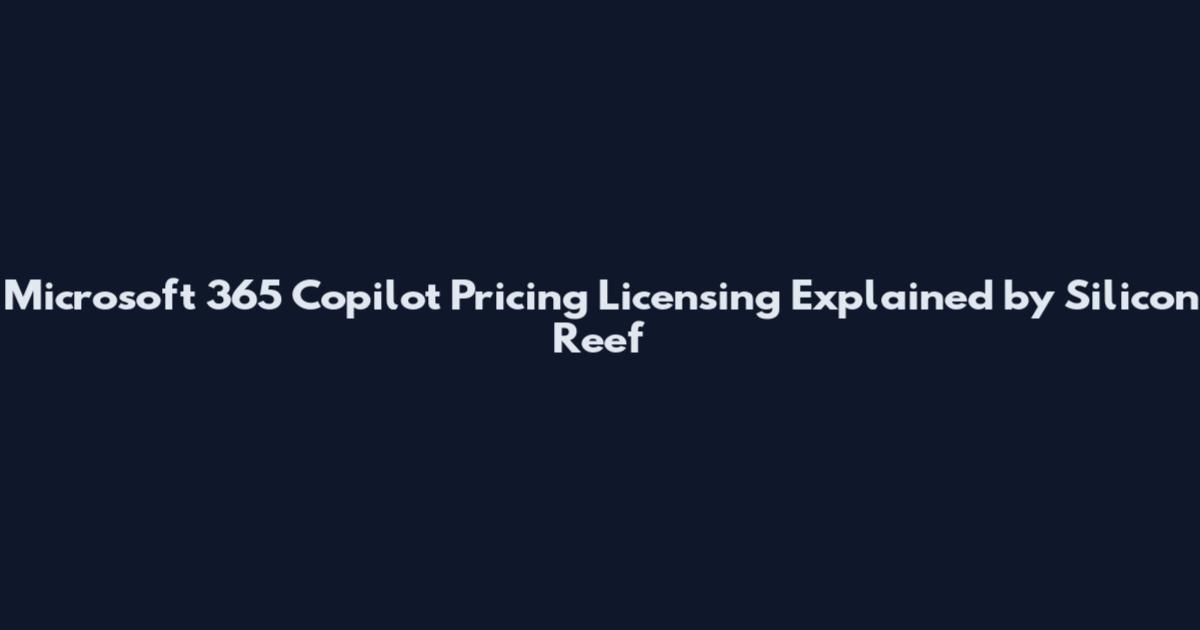 Microsoft 365 Copilot Pricing Licensing Explained by Silicon Reef