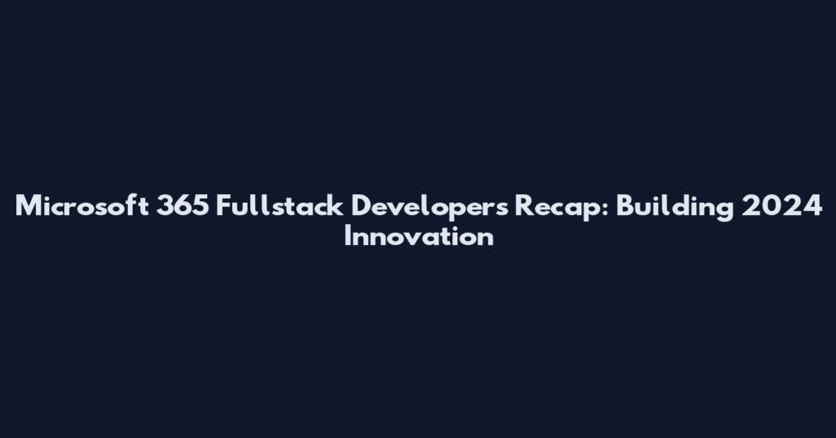 Microsoft 365 Fullstack Developers Recap: Building 2024 Innovation