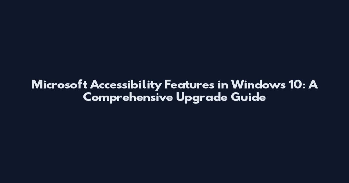 Microsoft Accessibility Features in Windows 10: A Comprehensive Upgrade Guide