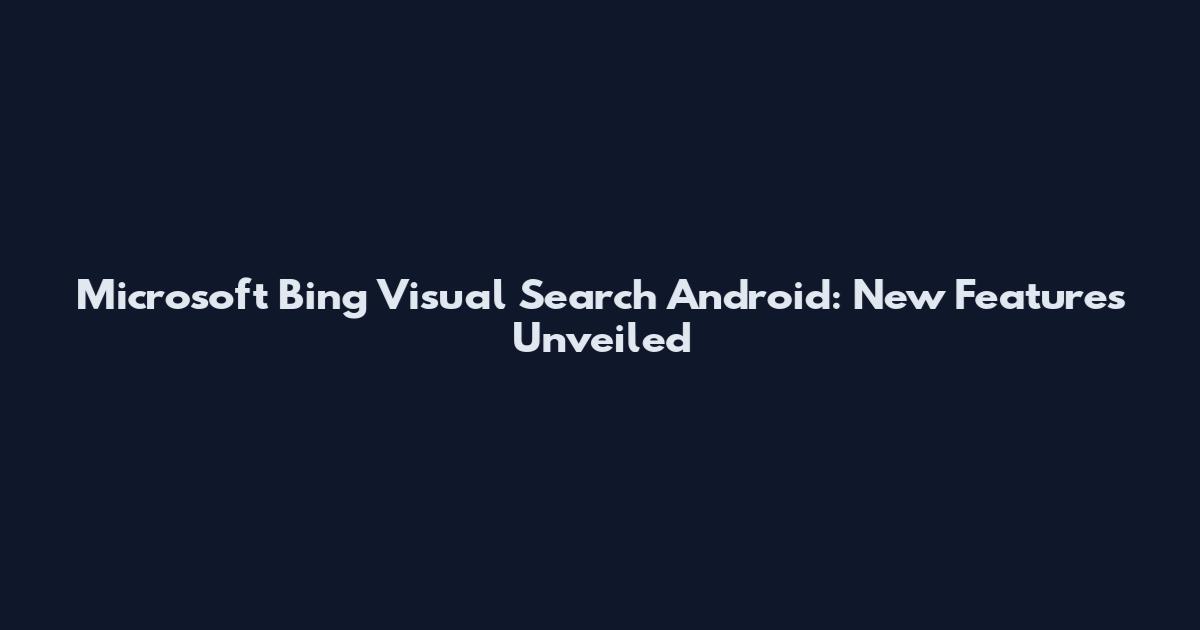 Microsoft Bing Visual Search Android: New Features Unveiled