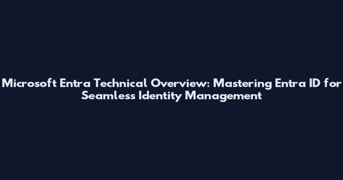 Microsoft Entra Technical Overview: Mastering Entra ID for Seamless Identity Management