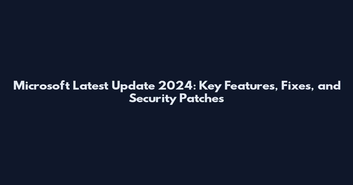 Microsoft Latest Update 2024: Key Features, Fixes, and Security Patches