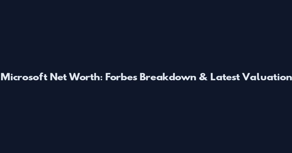 Microsoft Net Worth: Forbes Breakdown & Latest Valuation
