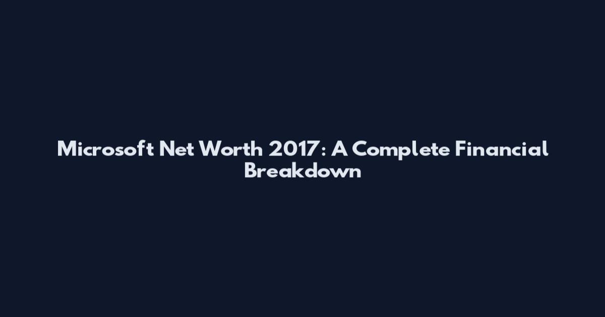 Microsoft Net Worth 2017: A Complete Financial Breakdown