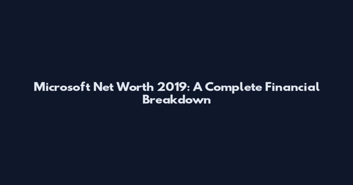 Microsoft Net Worth 2019: A Complete Financial Breakdown