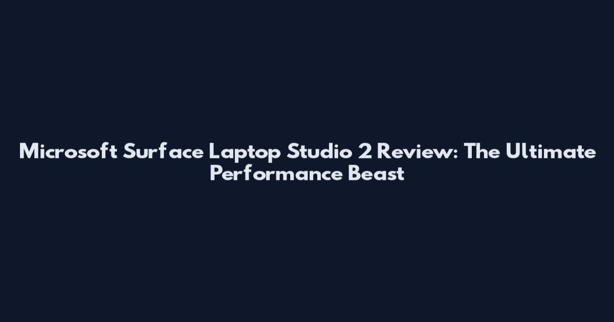 Microsoft Surface Laptop Studio 2 Review: The Ultimate Performance Beast