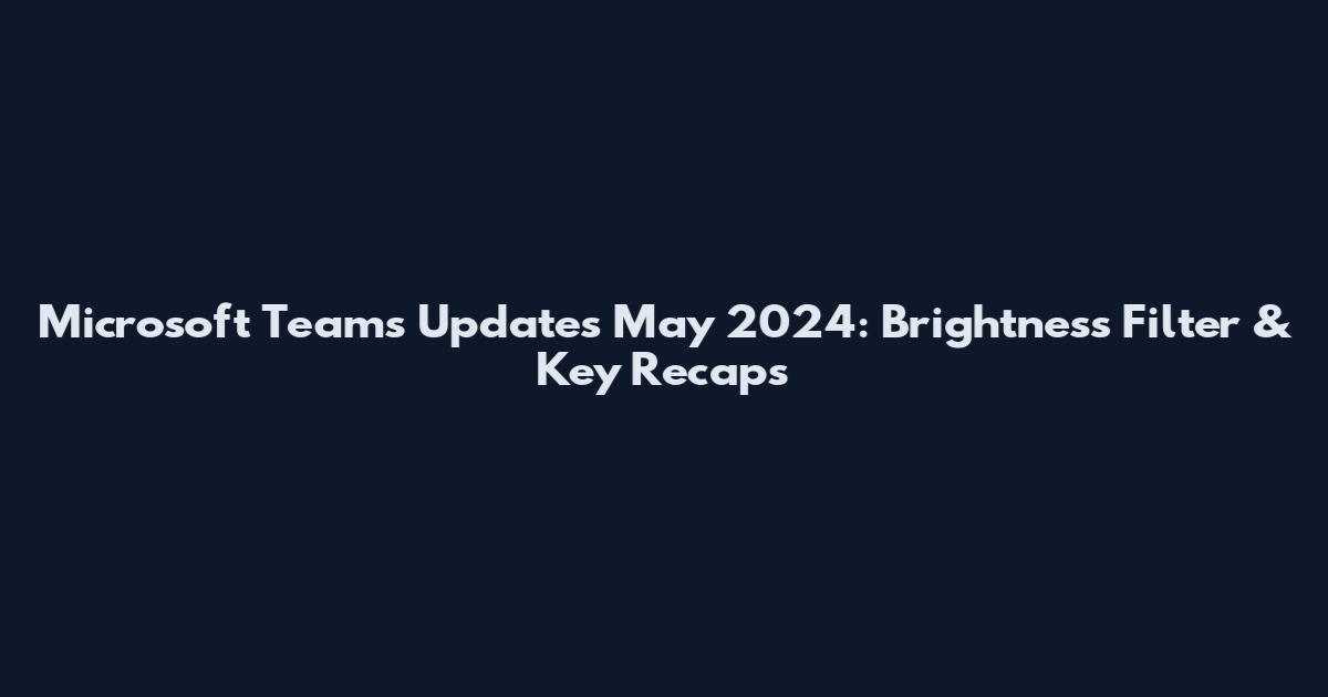 Microsoft Teams Updates May 2024: Brightness Filter & Key Recaps