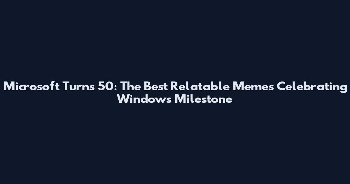 Microsoft Turns 50: The Best Relatable Memes Celebrating Windows Milestone