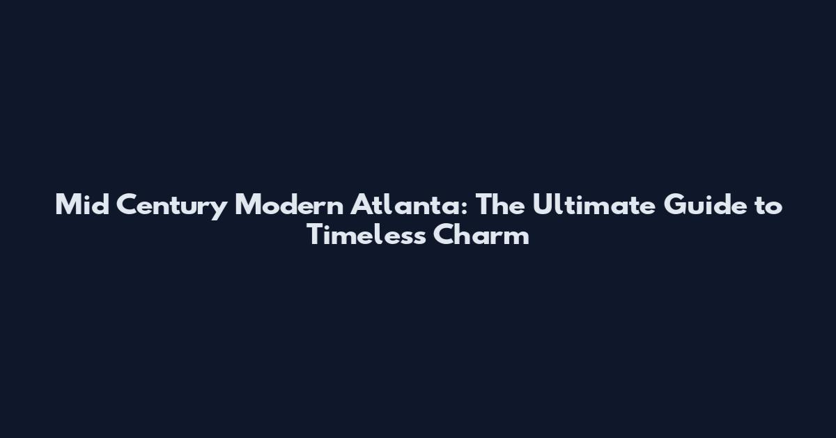 Mid Century Modern Atlanta: The Ultimate Guide to Timeless Charm