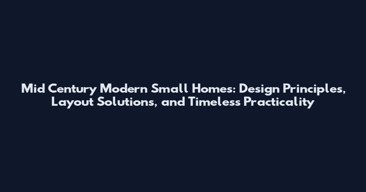 Mid Century Modern Small Homes: Design Principles, Layout Solutions, and Timeless Practicality