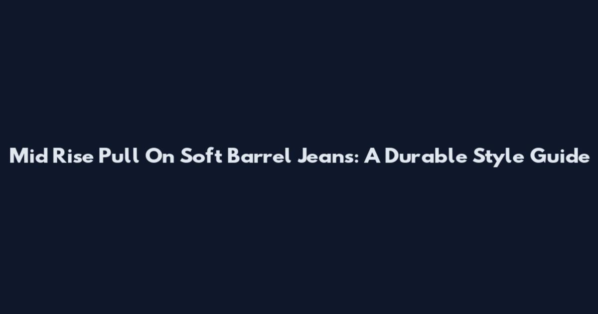 Mid Rise Pull On Soft Barrel Jeans: A Durable Style Guide