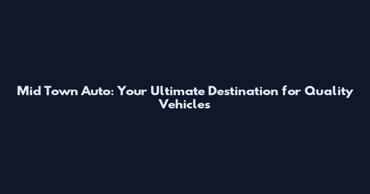 Mid Town Auto: Your Ultimate Destination for Quality Vehicles