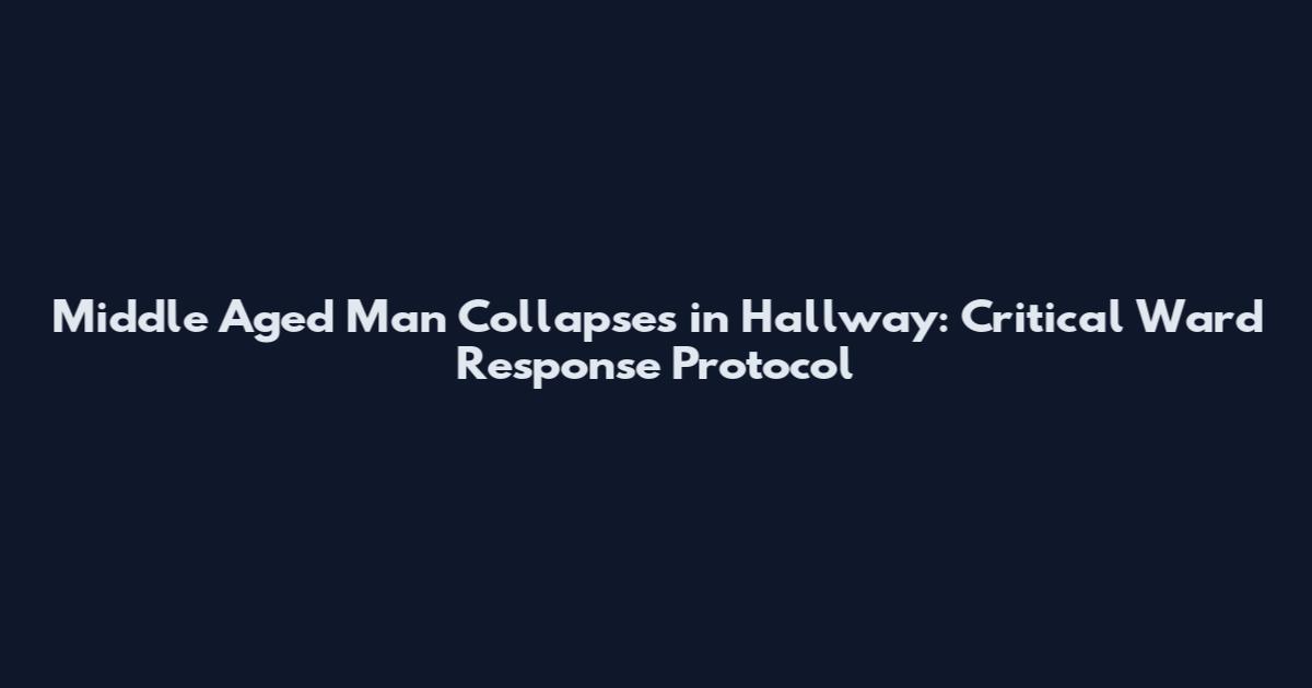 Middle Aged Man Collapses in Hallway: Critical Ward Response Protocol