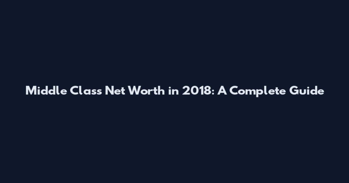 Middle Class Net Worth in 2018: A Complete Guide