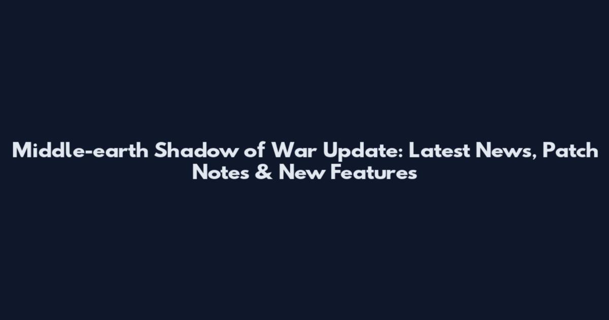 Middle-earth Shadow of War Update: Latest News, Patch Notes & New Features