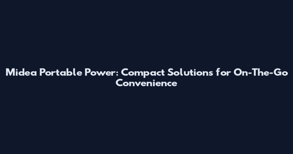 Midea Portable Power: Compact Solutions for On-The-Go Convenience