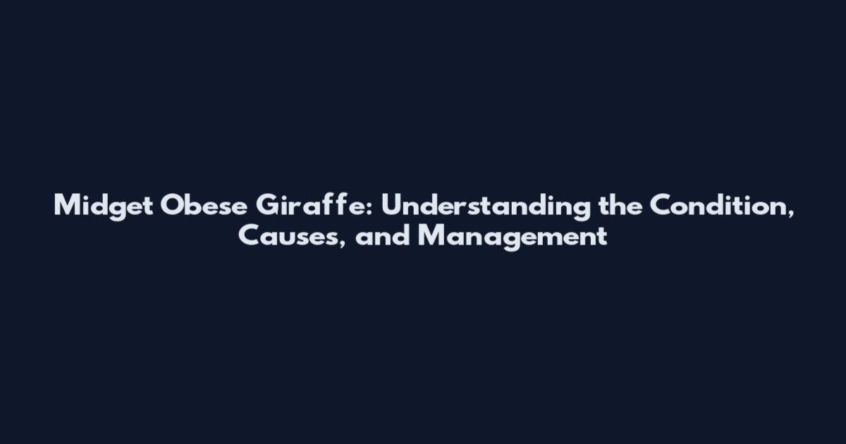 Midget Obese Giraffe: Understanding the Condition, Causes, and Management