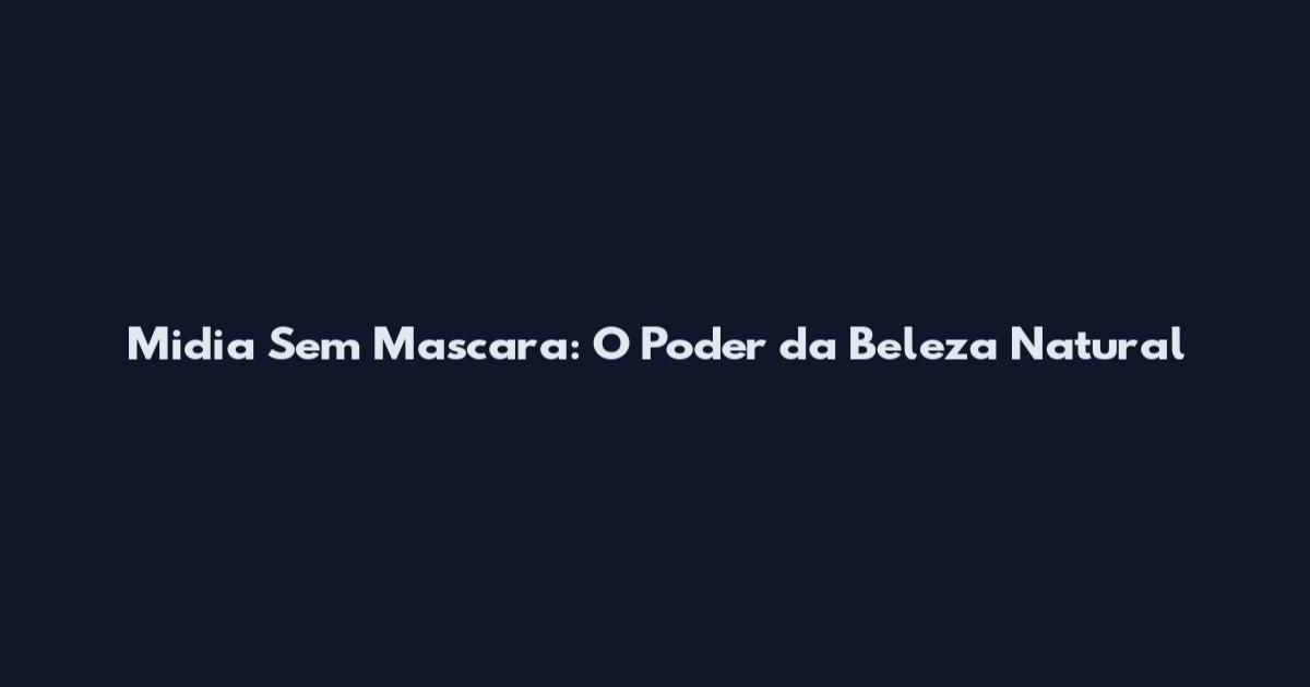 Midia Sem Mascara: O Poder da Beleza Natural