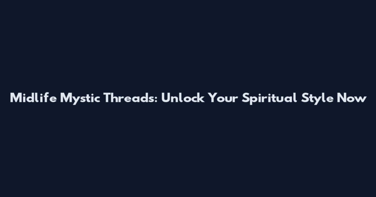 Midlife Mystic Threads: Unlock Your Spiritual Style Now