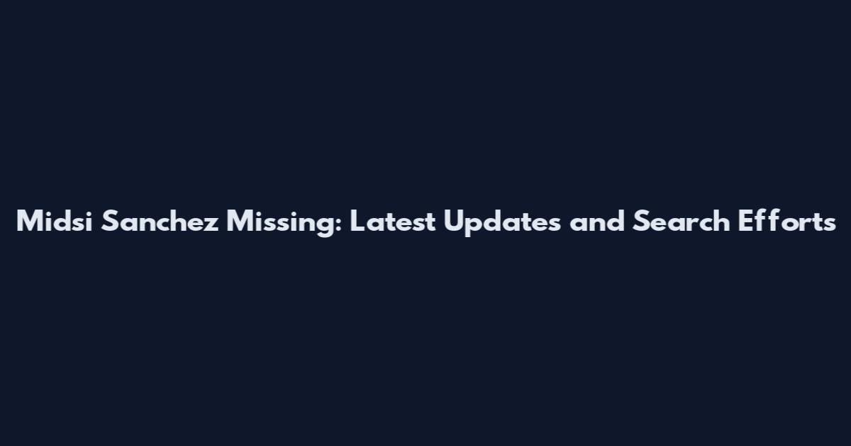 Midsi Sanchez Missing: Latest Updates and Search Efforts