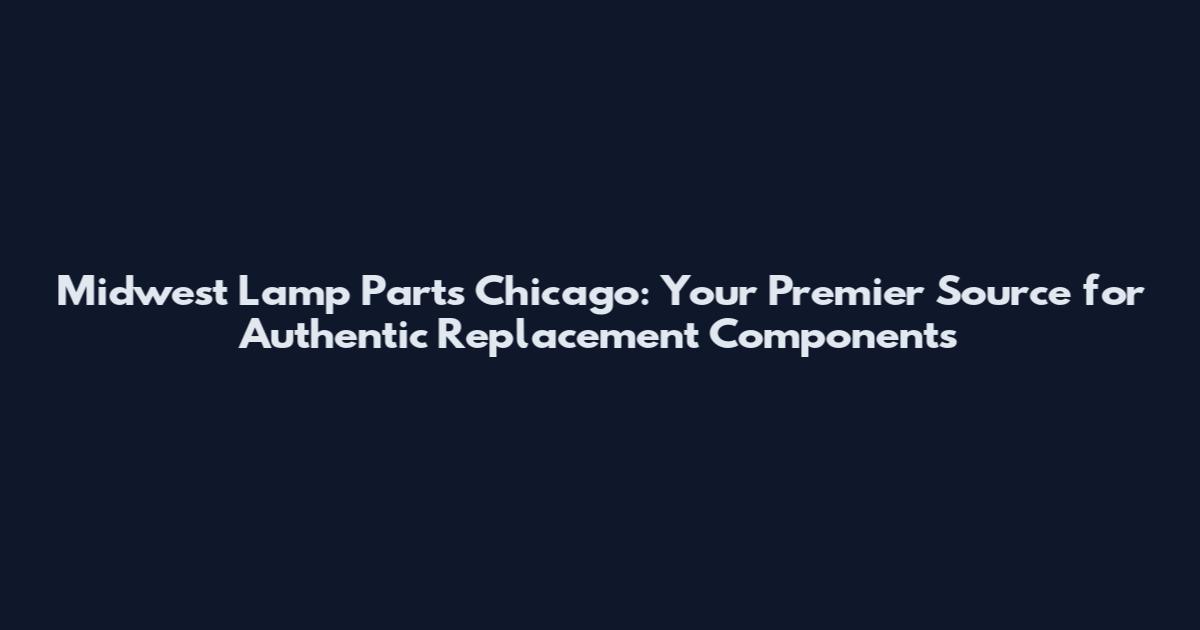 Midwest Lamp Parts Chicago: Your Premier Source for Authentic Replacement Components