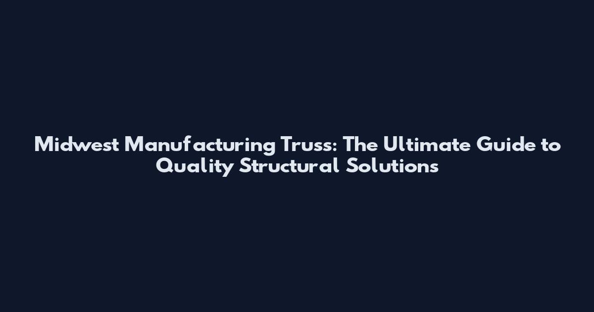 Midwest Manufacturing Truss: The Ultimate Guide to Quality Structural Solutions