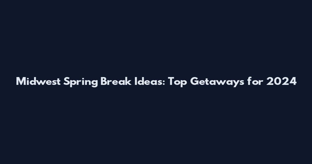 Midwest Spring Break Ideas: Top Getaways for 2024