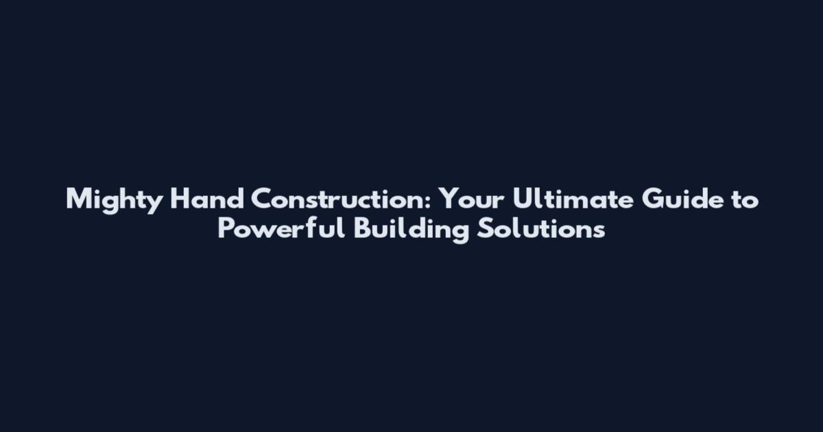 Mighty Hand Construction: Your Ultimate Guide to Powerful Building Solutions