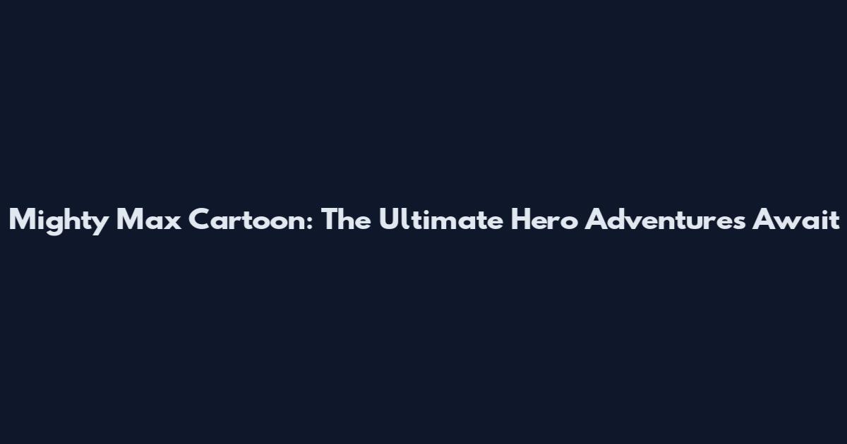 Mighty Max Cartoon: The Ultimate Hero Adventures Await