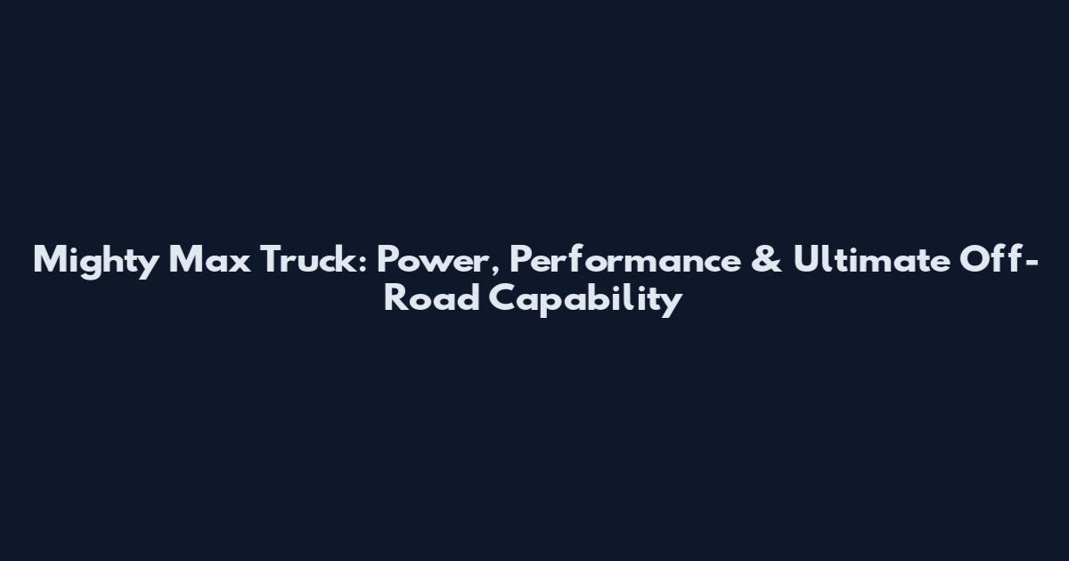 Mighty Max Truck: Power, Performance & Ultimate Off-Road Capability