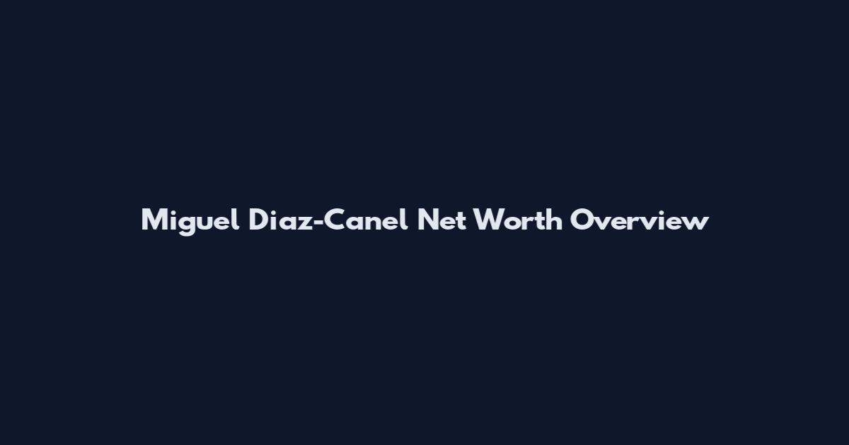 Miguel Diaz-Canel Net Worth Overview