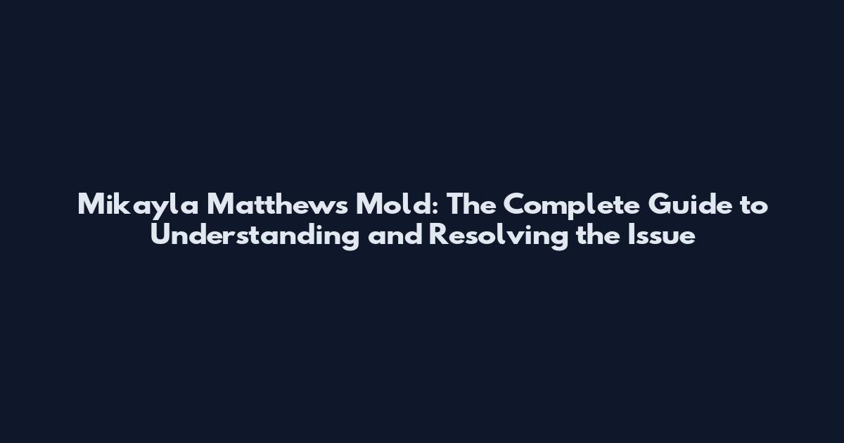 Mikayla Matthews Mold: The Complete Guide to Understanding and Resolving the Issue
