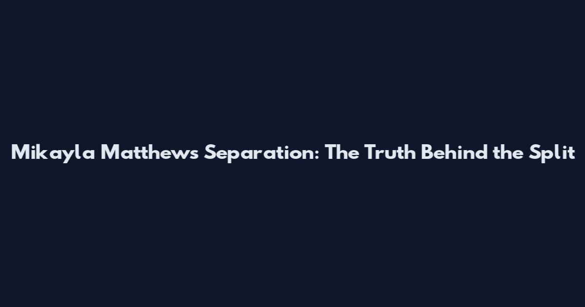 Mikayla Matthews Separation: The Truth Behind the Split