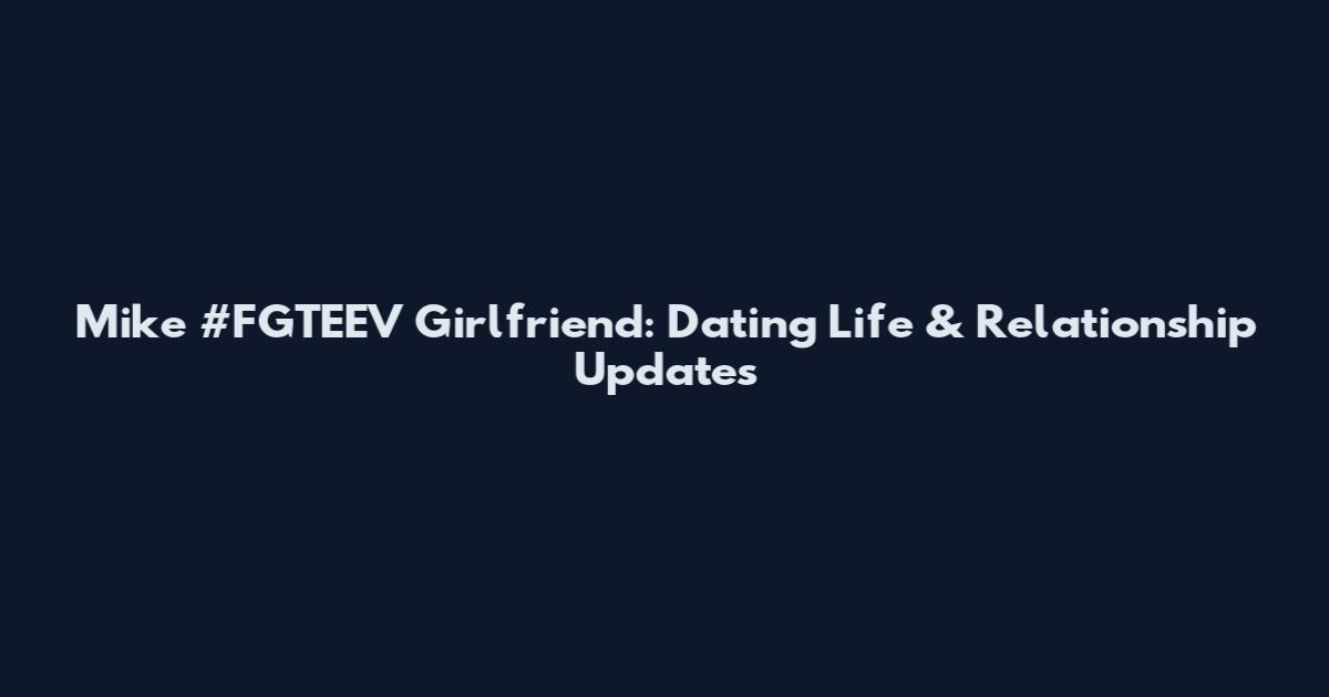 Mike #FGTEEV Girlfriend: Dating Life & Relationship Updates