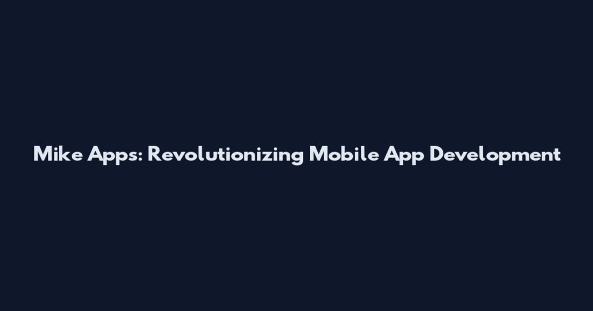 Mike Apps: Revolutionizing Mobile App Development