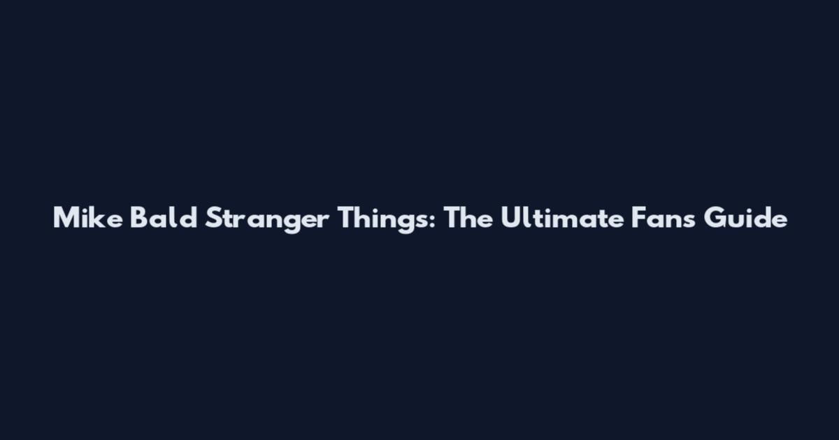 Mike Bald Stranger Things: The Ultimate Fan's Guide