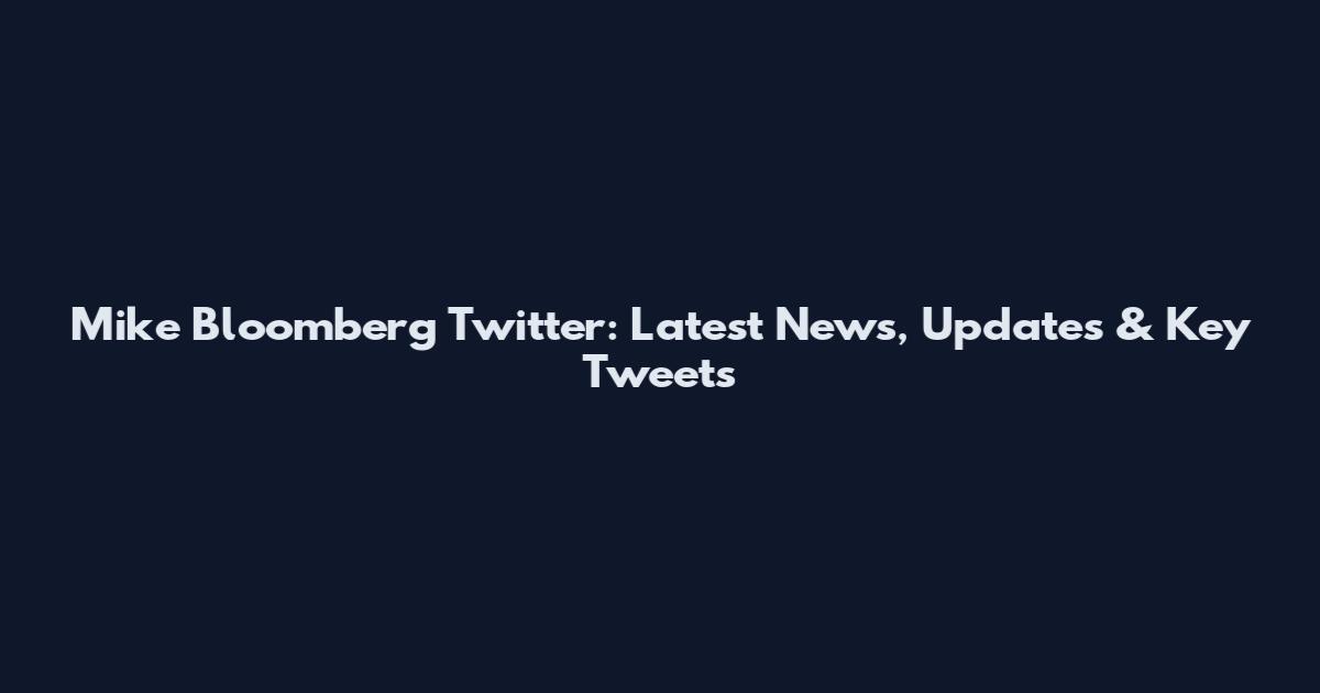 Mike Bloomberg Twitter: Latest News, Updates & Key Tweets