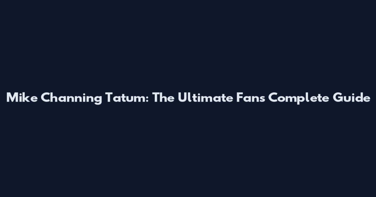 Mike Channing Tatum: The Ultimate Fan's Complete Guide