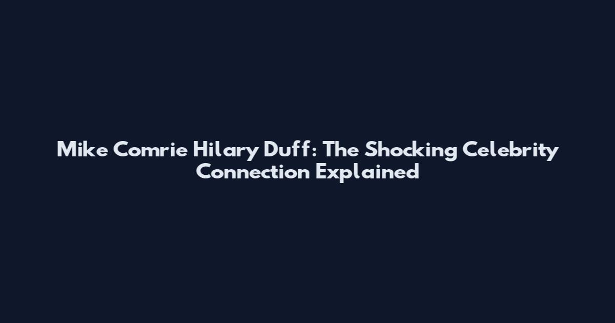 Mike Comrie Hilary Duff: The Shocking Celebrity Connection Explained