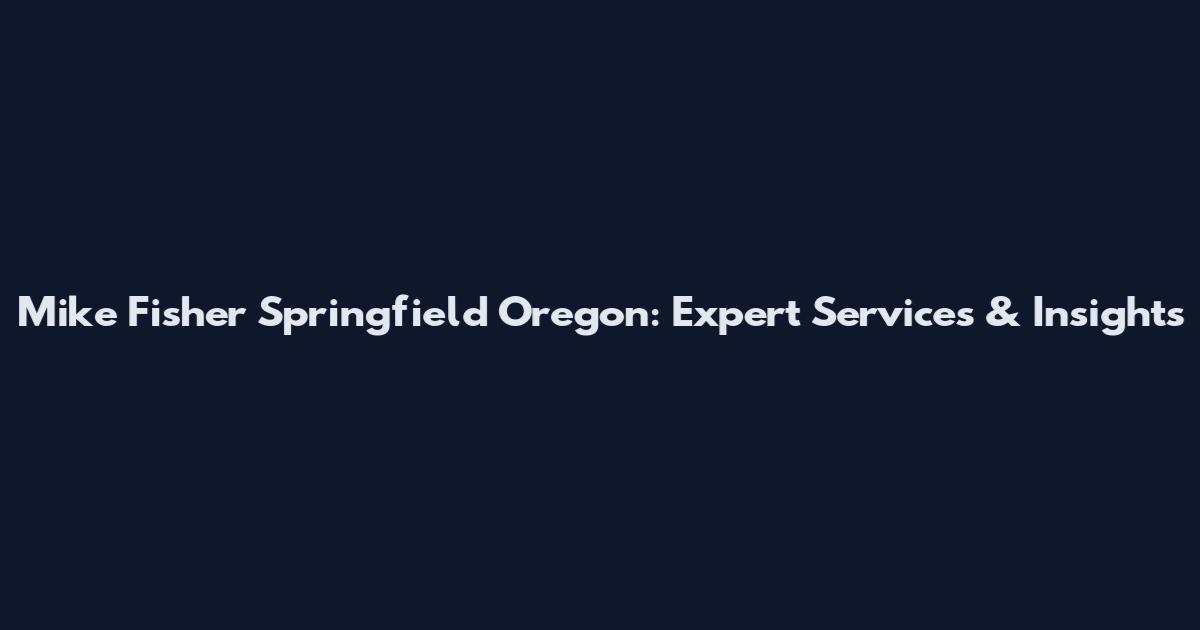 Mike Fisher Springfield Oregon: Expert Services & Insights