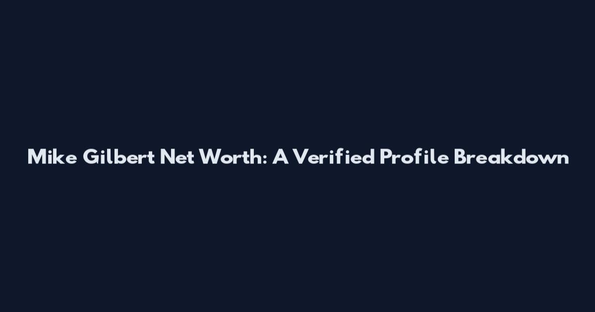 Mike Gilbert Net Worth: A Verified Profile Breakdown