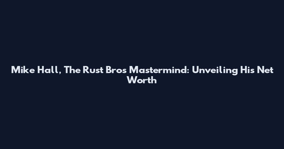 Mike Hall, The Rust Bros Mastermind: Unveiling His Net Worth