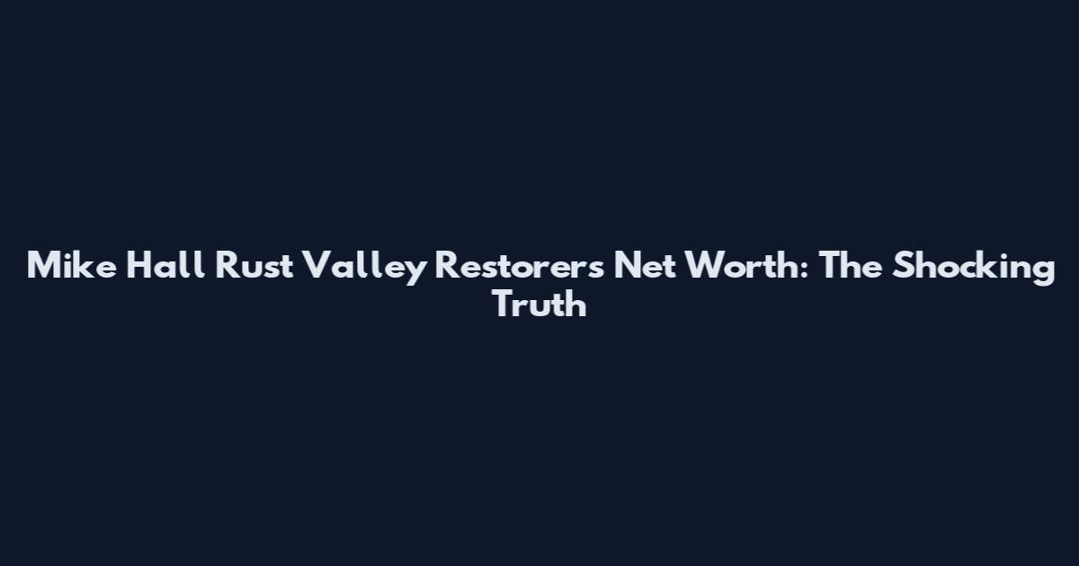 Mike Hall Rust Valley Restorers Net Worth: The Shocking Truth