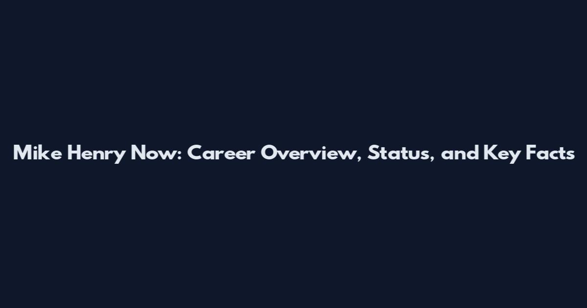 Mike Henry Now: Career Overview, Status, and Key Facts