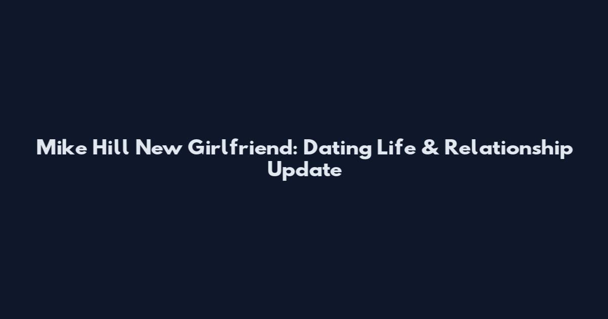 Mike Hill New Girlfriend: Dating Life & Relationship Update