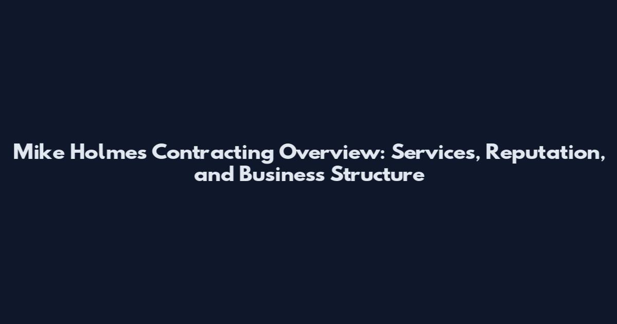 Mike Holmes Contracting Overview: Services, Reputation, and Business Structure