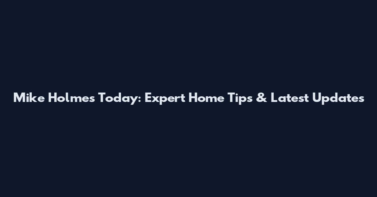Mike Holmes Today: Expert Home Tips & Latest Updates