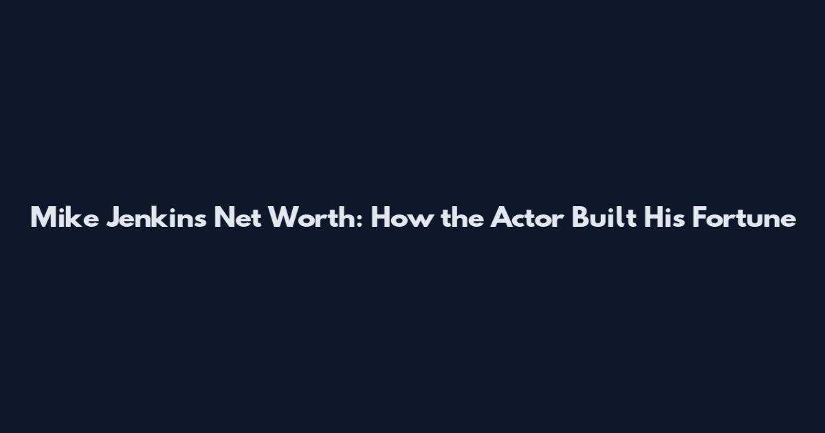 Mike Jenkins Net Worth: How the Actor Built His Fortune