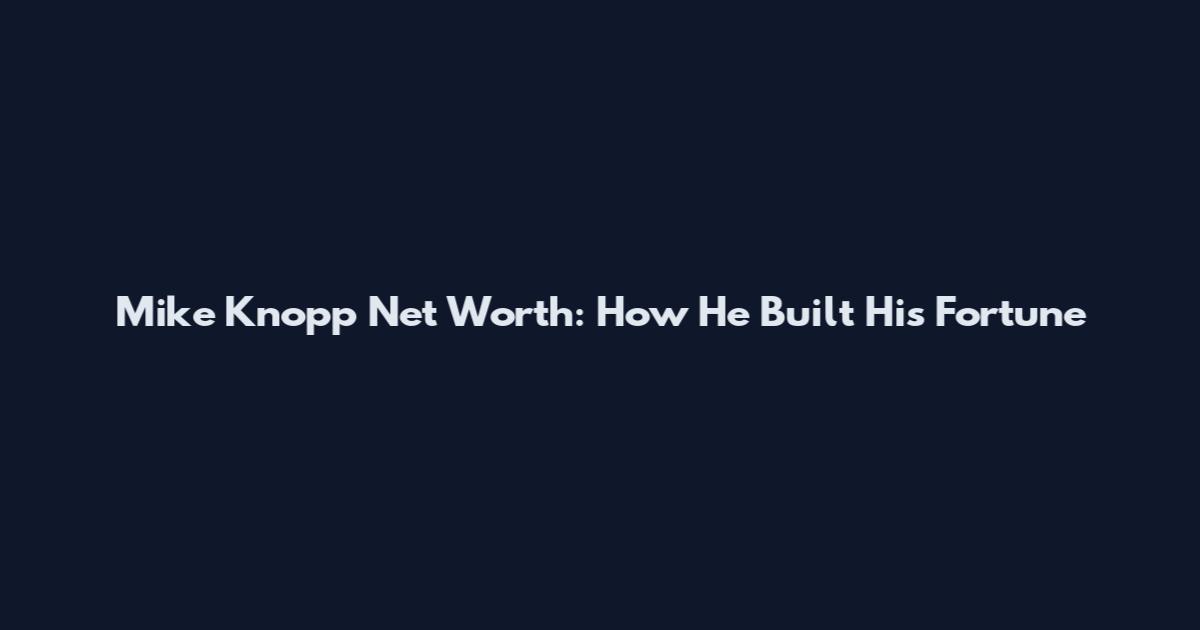 Mike Knopp Net Worth: How He Built His Fortune