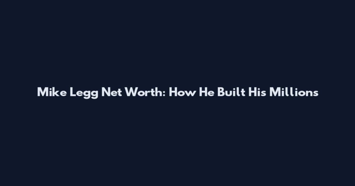 Mike Legg Net Worth: How He Built His Millions